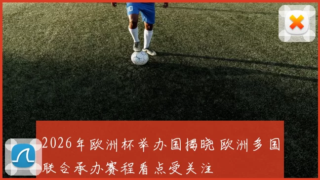2026年欧洲杯举办国揭晓 欧洲多国联合承办赛程看点受关注