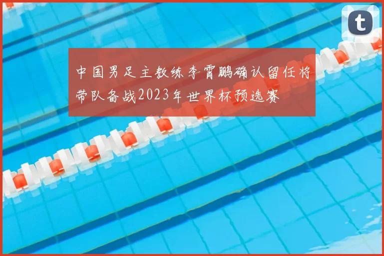 中国男足主教练李霄鹏确认留任将带队备战2023年世界杯预选赛