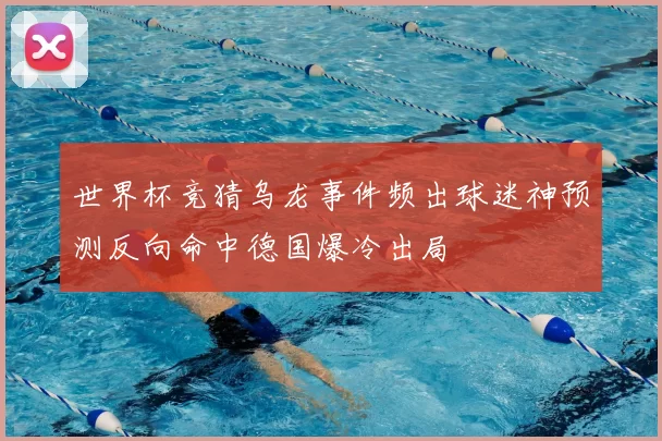 世界杯竞猜乌龙事件频出球迷神预测反向命中德国爆冷出局