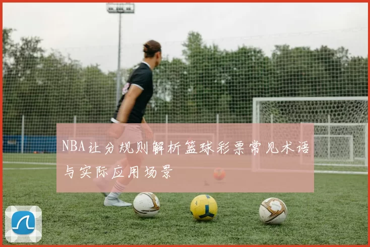 NBA让分规则解析篮球彩票常见术语与实际应用场景