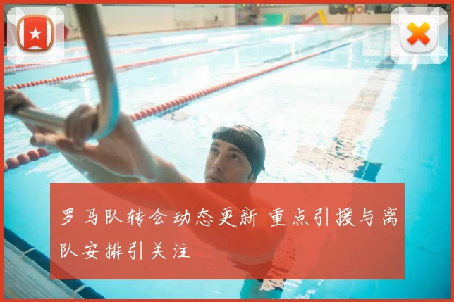 罗马队转会动态更新 重点引援与离队安排引关注