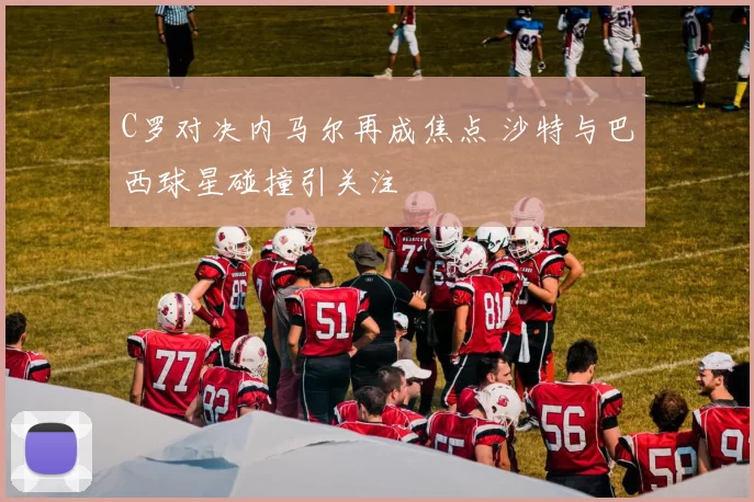 C罗对决内马尔再成焦点 沙特与巴西球星碰撞引关注
