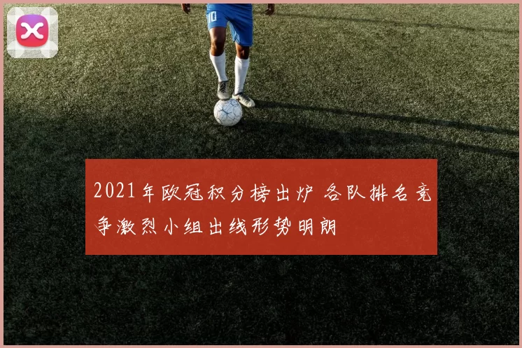 2021年欧冠积分榜出炉 各队排名竞争激烈小组出线形势明朗