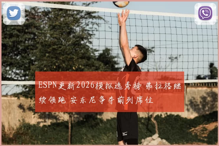 ESPN更新2026模拟选秀榜 弗拉格继续领跑 安东尼争夺前列席位