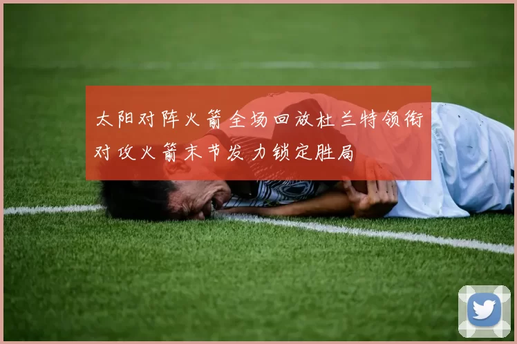 太阳对阵火箭全场回放杜兰特领衔对攻火箭末节发力锁定胜局