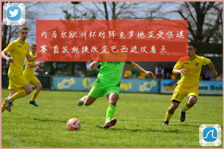 内马尔欧洲杯对阵克罗地亚受伤退赛 首发轮换改变巴西进攻看点