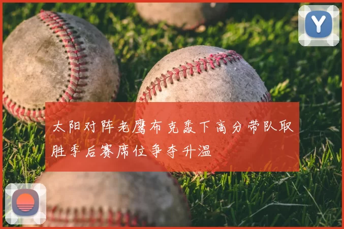 太阳对阵老鹰布克轰下高分带队取胜季后赛席位争夺升温