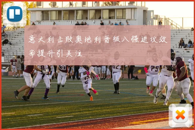 意大利击败奥地利晋级八强进攻效率提升引关注