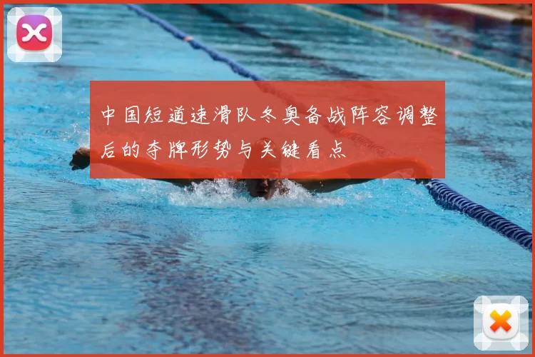 中国短道速滑队冬奥备战阵容调整后的夺牌形势与关键看点