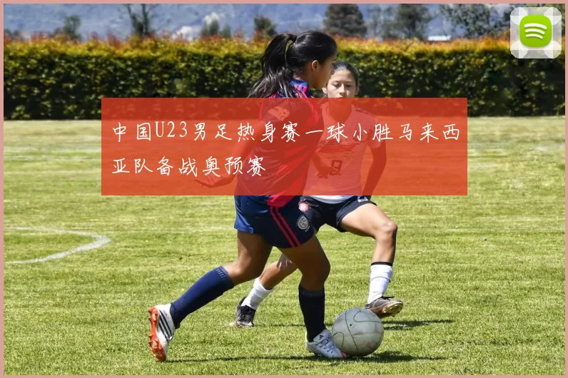 中国U23男足热身赛一球小胜马来西亚队备战奥预赛