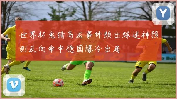 世界杯竞猜乌龙事件频出球迷神预测反向命中德国爆冷出局