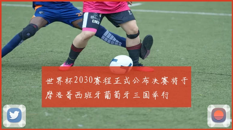 世界杯2030赛程正式公布决赛将于摩洛哥西班牙葡萄牙三国举行