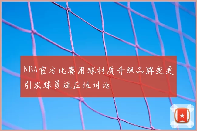 NBA官方比赛用球材质升级品牌变更引发球员适应性讨论