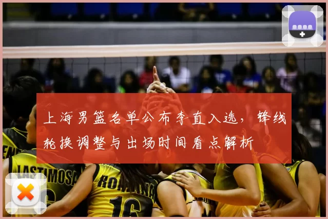 上海男篮名单公布李直入选,锋线轮换调整与出场时间看点解析