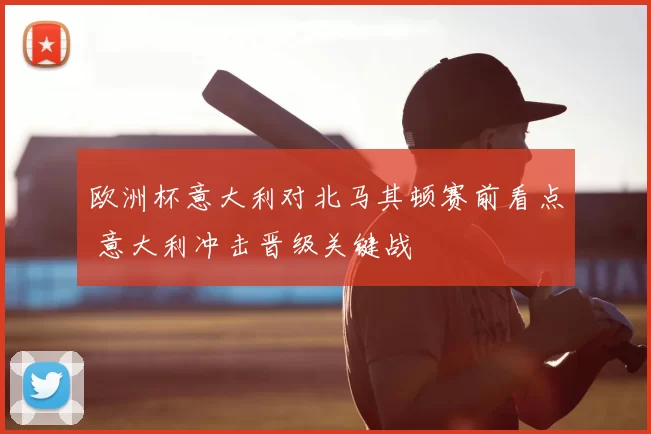 欧洲杯意大利对北马其顿赛前看点 意大利冲击晋级关键战