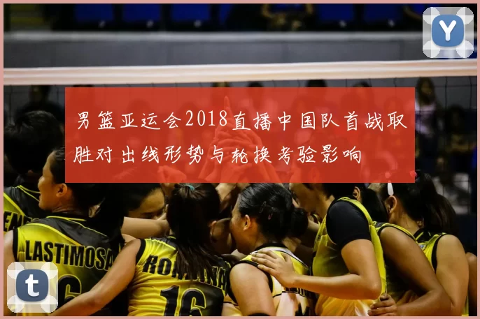 男篮亚运会2018直播中国队首战取胜对出线形势与轮换考验影响
