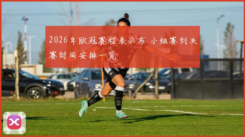 2026年欧冠赛程表公布 小组赛到决赛时间安排一览