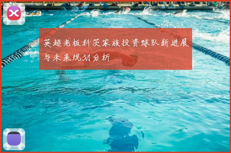 英超老板科茨家族投资球队新进展与未来规划分析