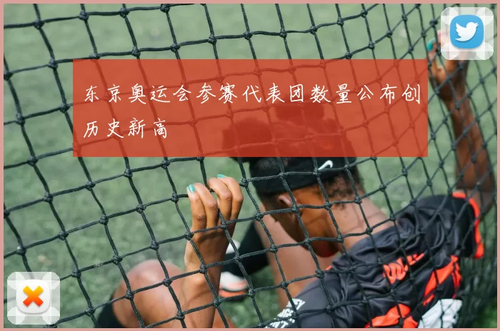 东京奥运会参赛代表团数量公布创历史新高