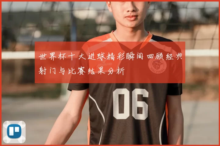 世界杯十大进球精彩瞬间回顾经典射门与比赛结果分析