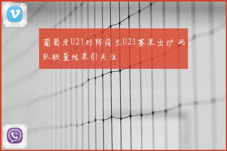 葡萄牙U21对阵荷兰U21赛果出炉 两队较量结果引关注