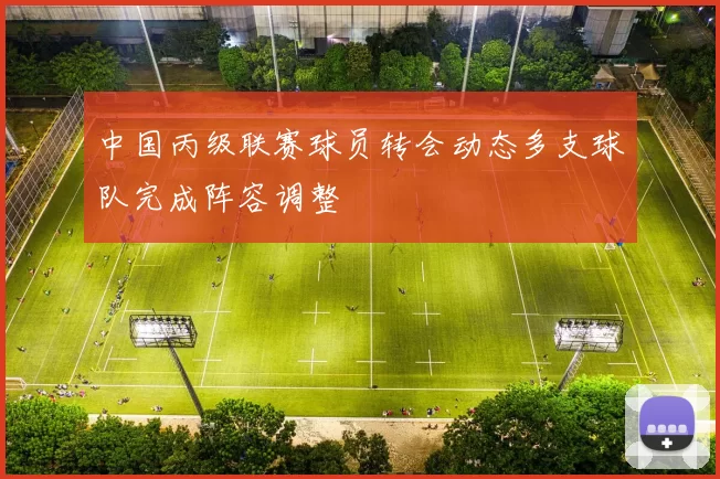中国丙级联赛球员转会动态多支球队完成阵容调整