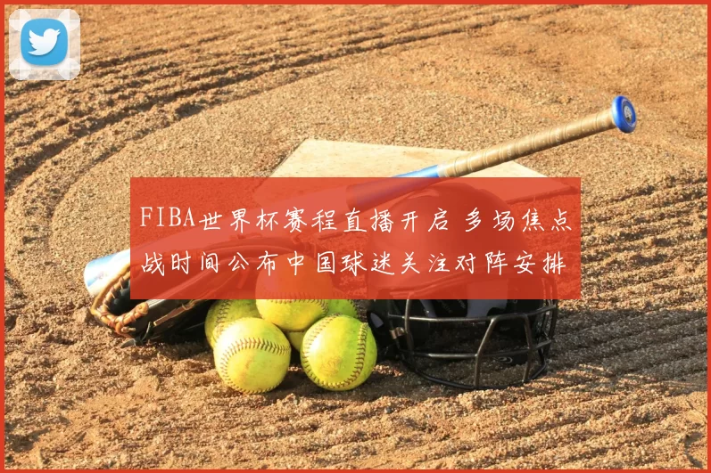 FIBA世界杯赛程直播开启 多场焦点战时间公布中国球迷关注对阵安排