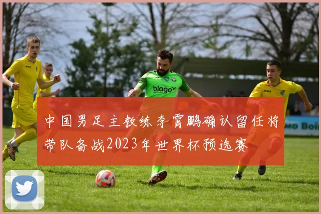 中国男足主教练李霄鹏确认留任将带队备战2023年世界杯预选赛