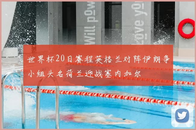 世界杯20日赛程英格兰对阵伊朗争小组头名荷兰迎战塞内加尔