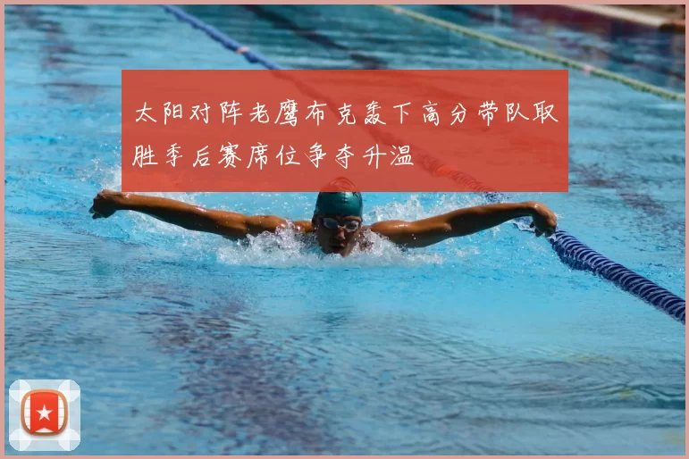 太阳对阵老鹰布克轰下高分带队取胜季后赛席位争夺升温