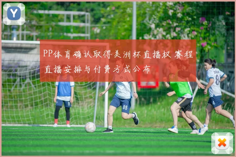 PP体育确认取得美洲杯直播权 赛程直播安排与付费方式公布