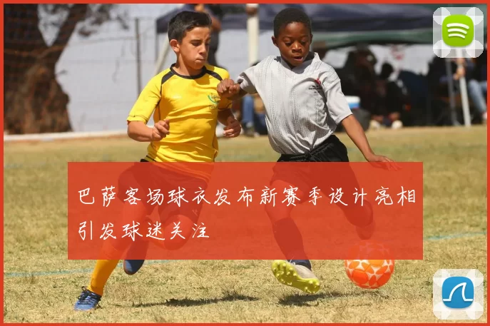 巴萨客场球衣发布新赛季设计亮相引发球迷关注