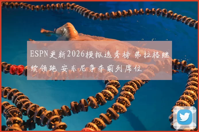 ESPN更新2026模拟选秀榜 弗拉格继续领跑 安东尼争夺前列席位