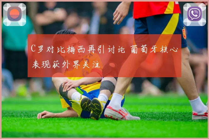 C罗对比梅西再引讨论 葡萄牙核心表现获外界关注