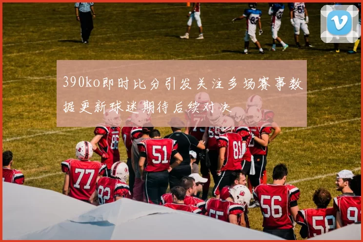 390ko即时比分引发关注多场赛事数据更新球迷期待后续对决