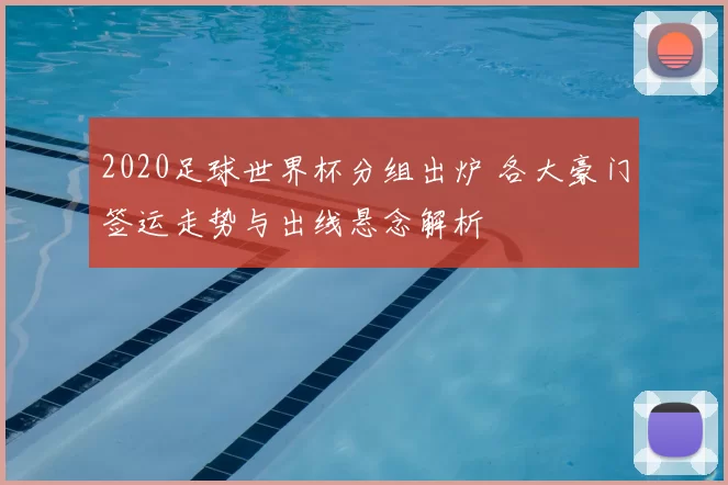 2020足球世界杯分组出炉 各大豪门签运走势与出线悬念解析