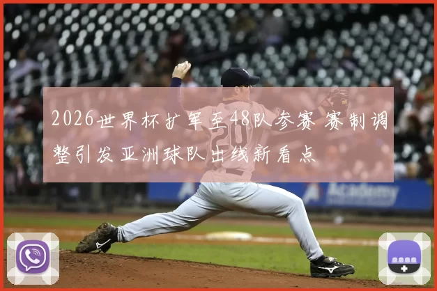 2026世界杯扩军至48队参赛 赛制调整引发亚洲球队出线新看点