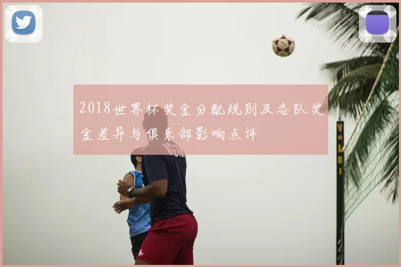 2018世界杯奖金分配规则及各队奖金差异与俱乐部影响点评