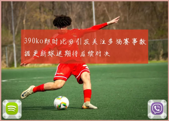 390ko即时比分引发关注多场赛事数据更新球迷期待后续对决