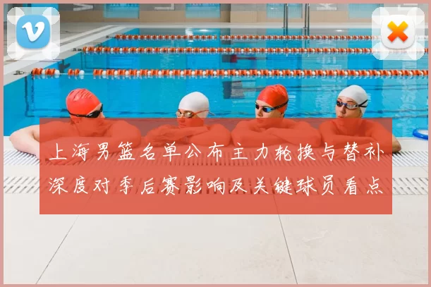 上海男篮名单公布主力轮换与替补深度对季后赛影响及关键球员看点