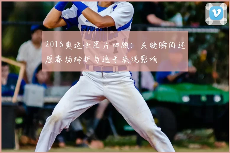 2016奥运会图片回顾：关键瞬间还原赛场转折与选手表现影响