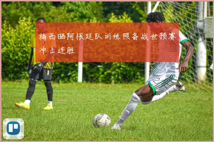 梅西晒阿根廷队训练照备战世预赛冲击连胜