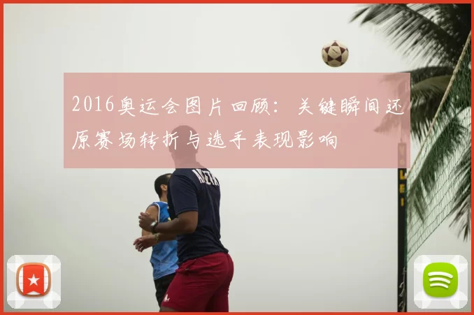 2016奥运会图片回顾：关键瞬间还原赛场转折与选手表现影响