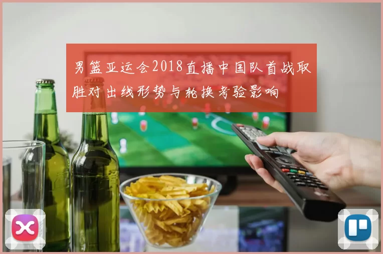 男篮亚运会2018直播中国队首战取胜对出线形势与轮换考验影响