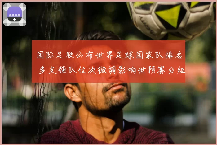 国际足联公布世界足球国家队排名 多支强队位次微调影响世预赛分组