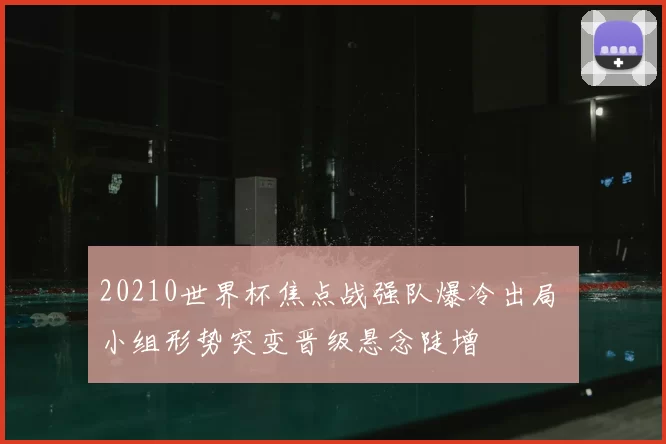 20210世界杯焦点战强队爆冷出局 小组形势突变晋级悬念陡增
