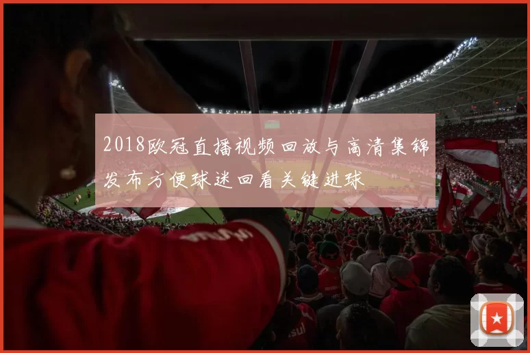 2018欧冠直播视频回放与高清集锦发布方便球迷回看关键进球