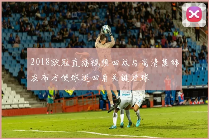2018欧冠直播视频回放与高清集锦发布方便球迷回看关键进球