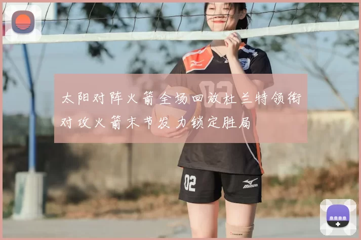 太阳对阵火箭全场回放杜兰特领衔对攻火箭末节发力锁定胜局