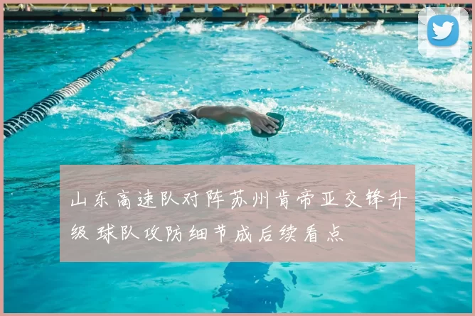山东高速队对阵苏州肯帝亚交锋升级 球队攻防细节成后续看点
